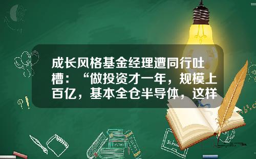 成长风格基金经理遭同行吐槽：“做投资才一年，规模上百亿，基本全仓半导体，这样真的好吗？“-基金全仓