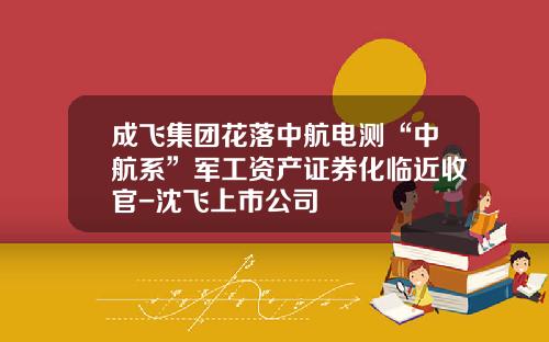 成飞集团花落中航电测“中航系”军工资产证券化临近收官-沈飞上市公司