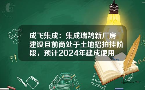 成飞集成：集成瑞鹄新厂房建设目前尚处于土地招拍挂阶段，预计2024年建成使用-成飞集成公司官网