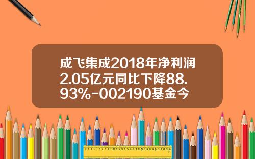 成飞集成2018年净利润2.05亿元同比下降88.93%-002190基金今天净值