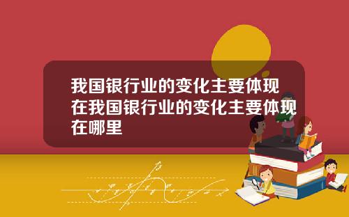 我国银行业的变化主要体现在我国银行业的变化主要体现在哪里