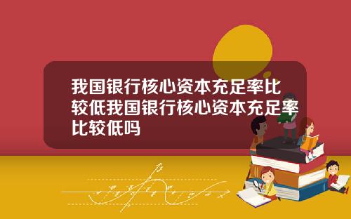 我国银行核心资本充足率比较低我国银行核心资本充足率比较低吗