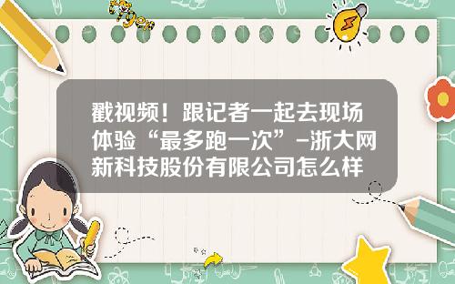 戳视频！跟记者一起去现场体验“最多跑一次”-浙大网新科技股份有限公司怎么样