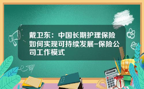 戴卫东：中国长期护理保险如何实现可持续发展-保险公司工作模式
