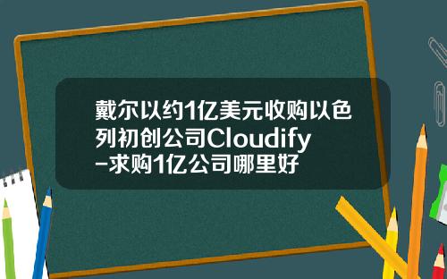 戴尔以约1亿美元收购以色列初创公司Cloudify-求购1亿公司哪里好