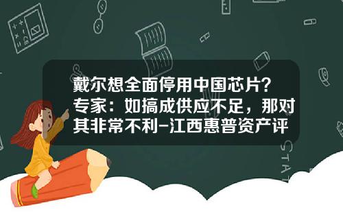 戴尔想全面停用中国芯片？专家：如搞成供应不足，那对其非常不利-江西惠普资产评估有限公司
