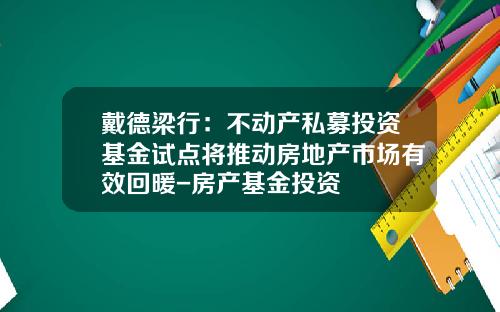 戴德梁行：不动产私募投资基金试点将推动房地产市场有效回暖-房产基金投资
