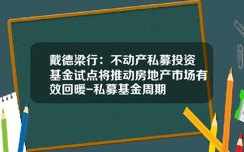 戴德梁行：不动产私募投资基金试点将推动房地产市场有效回暖-私募基金周期