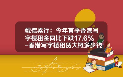 戴德梁行：今年首季香港写字楼租金同比下跌17.6%-香港写字楼租赁大概多少钱一平方