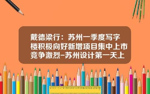 戴德梁行：苏州一季度写字楼积极向好新增项目集中上市竞争激烈-苏州设计第一天上市价是多少