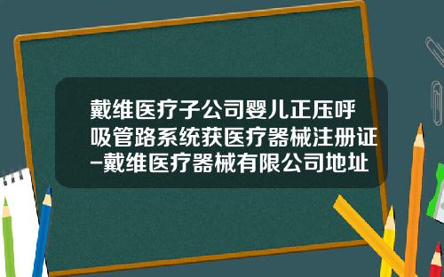 戴维医疗子公司婴儿正压呼吸管路系统获医疗器械注册证-戴维医疗器械有限公司地址