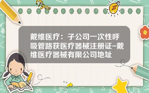 戴维医疗：子公司一次性呼吸管路获医疗器械注册证-戴维医疗器械有限公司地址