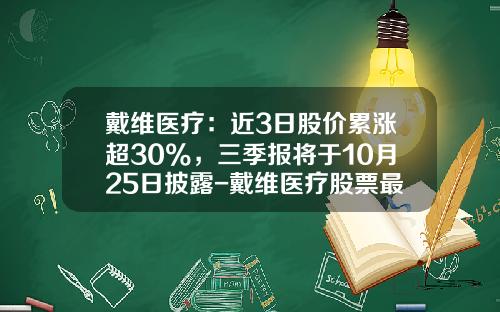 戴维医疗：近3日股价累涨超30%，三季报将于10月25日披露-戴维医疗股票最新资讯