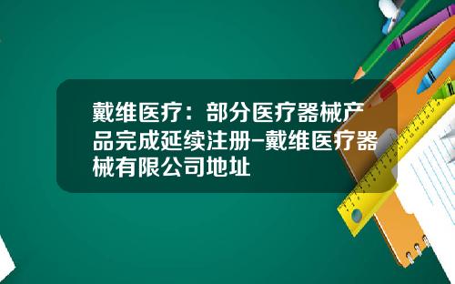 戴维医疗：部分医疗器械产品完成延续注册-戴维医疗器械有限公司地址