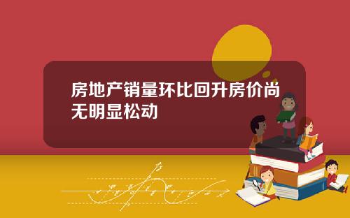 房地产销量环比回升房价尚无明显松动