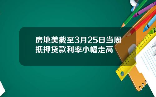 房地美截至3月25日当周抵押贷款利率小幅走高