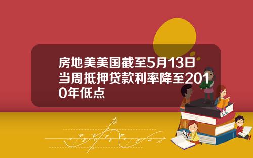 房地美美国截至5月13日当周抵押贷款利率降至2010年低点