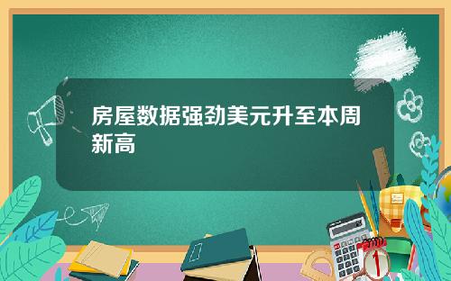 房屋数据强劲美元升至本周新高