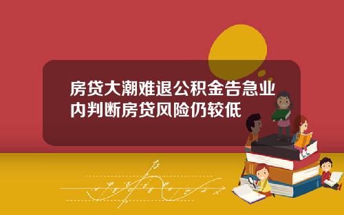 房贷大潮难退公积金告急业内判断房贷风险仍较低