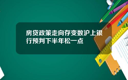 房贷政策走向存变数沪上银行预判下半年松一点