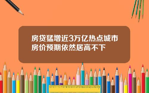 房贷猛增近3万亿热点城市房价预期依然居高不下