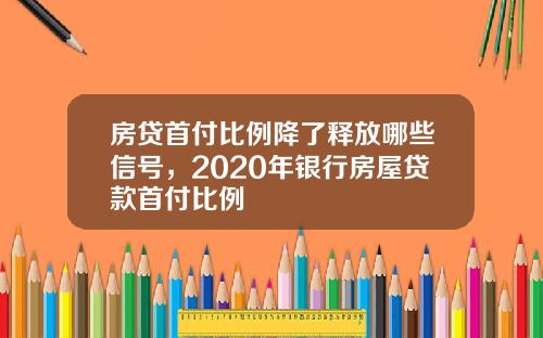 房贷首付比例降了释放哪些信号，2020年银行房屋贷款首付比例