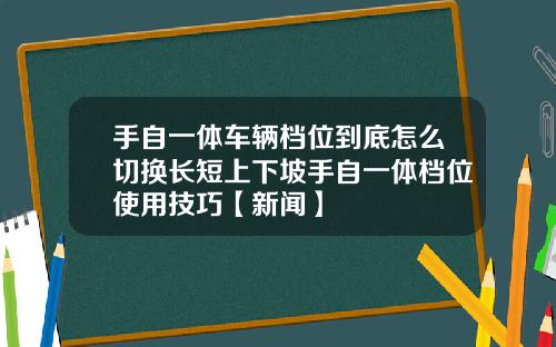 手自一体车辆档位到底怎么切换长短上下坡手自一体档位使用技巧【新闻】