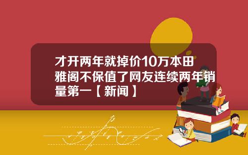 才开两年就掉价10万本田雅阁不保值了网友连续两年销量第一【新闻】