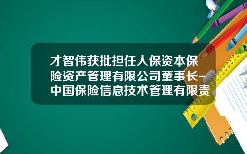 才智伟获批担任人保资本保险资产管理有限公司董事长-中国保险信息技术管理有限责任公司董事长