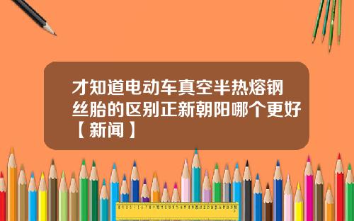 才知道电动车真空半热熔钢丝胎的区别正新朝阳哪个更好【新闻】