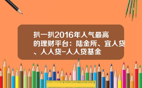 扒一扒2016年人气最高的理财平台：陆金所、宜人贷、人人贷-人人贷基金