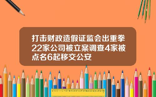 打击财政造假证监会出重拳22家公司被立案调查4家被点名6起移交公安