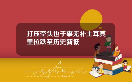 打压空头也于事无补土耳其里拉跌至历史新低