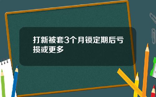 打新被套3个月锁定期后亏损或更多