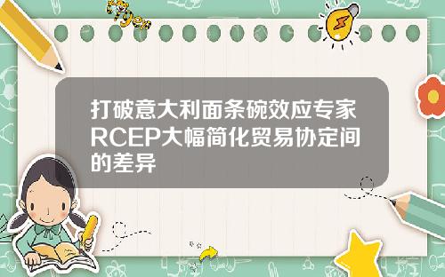 打破意大利面条碗效应专家RCEP大幅简化贸易协定间的差异