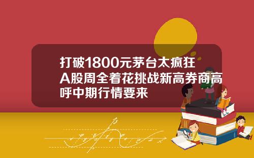 打破1800元茅台太疯狂A股周全着花挑战新高券商高呼中期行情要来