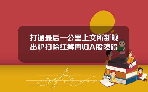 打通最后一公里上交所新规出炉扫除红筹回归A股障碍