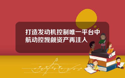 打造发动机控制唯一平台中航动控觊觎资产再注入