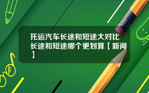 托运汽车长途和短途大对比长途和短途哪个更划算【新闻】