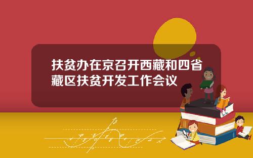 扶贫办在京召开西藏和四省藏区扶贫开发工作会议