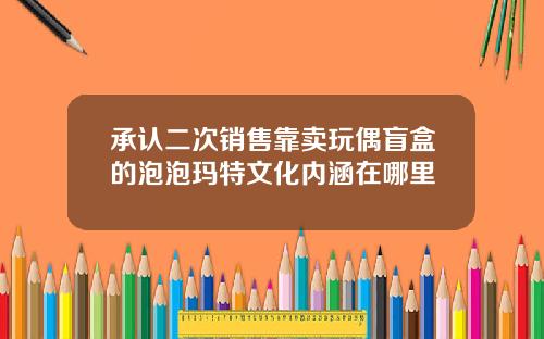 承认二次销售靠卖玩偶盲盒的泡泡玛特文化内涵在哪里