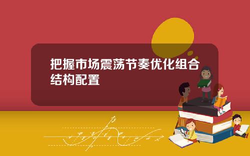 把握市场震荡节奏优化组合结构配置