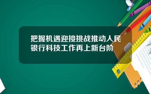 把握机遇迎接挑战推动人民银行科技工作再上新台阶
