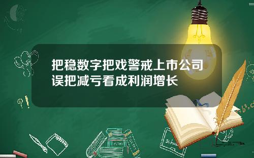 把稳数字把戏警戒上市公司误把减亏看成利润增长