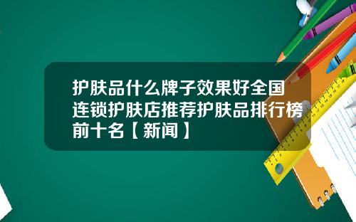 护肤品什么牌子效果好全国连锁护肤店推荐护肤品排行榜前十名【新闻】