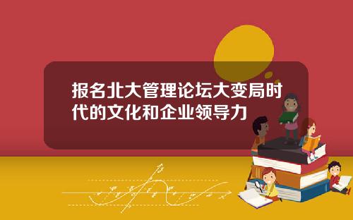 报名北大管理论坛大变局时代的文化和企业领导力