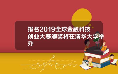 报名2019全球金融科技创业大赛颁奖将在清华大学举办