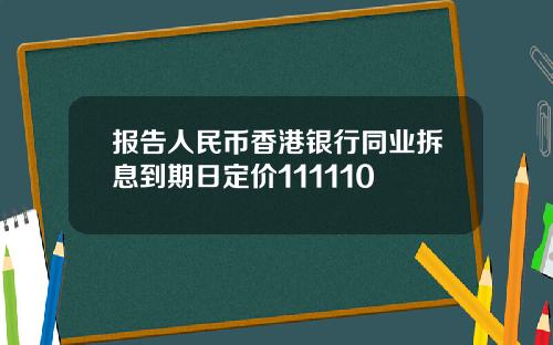 报告人民币香港银行同业拆息到期日定价111110