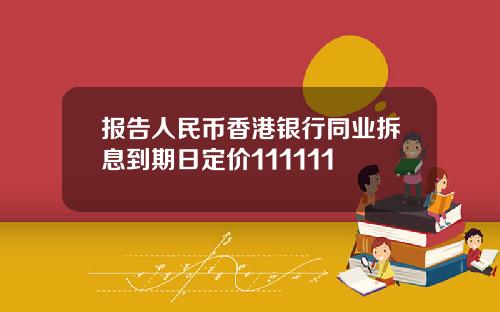 报告人民币香港银行同业拆息到期日定价111111