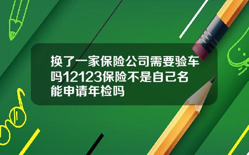换了一家保险公司需要验车吗12123保险不是自己名能申请年检吗